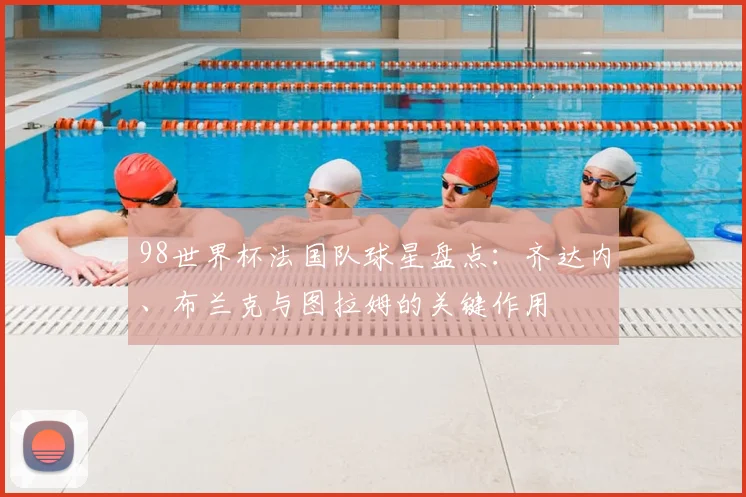 98世界杯法国队球星盘点：齐达内、布兰克与图拉姆的关键作用