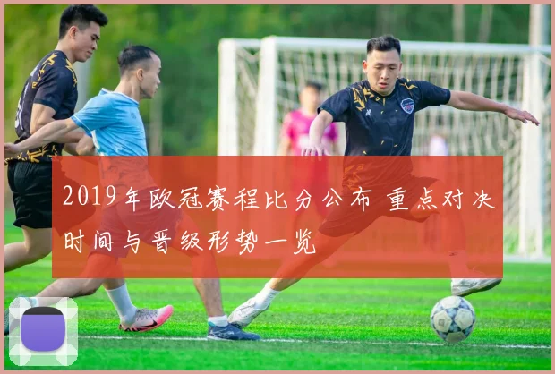 2019年欧冠赛程比分公布 重点对决时间与晋级形势一览