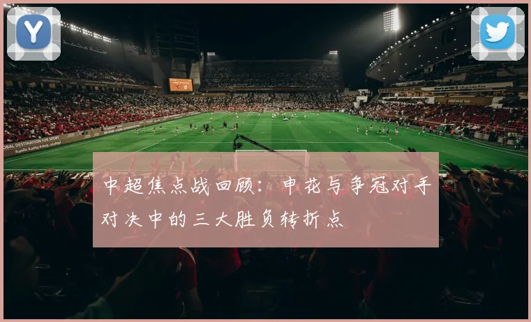 中超焦点战回顾：申花与争冠对手对决中的三大胜负转折点