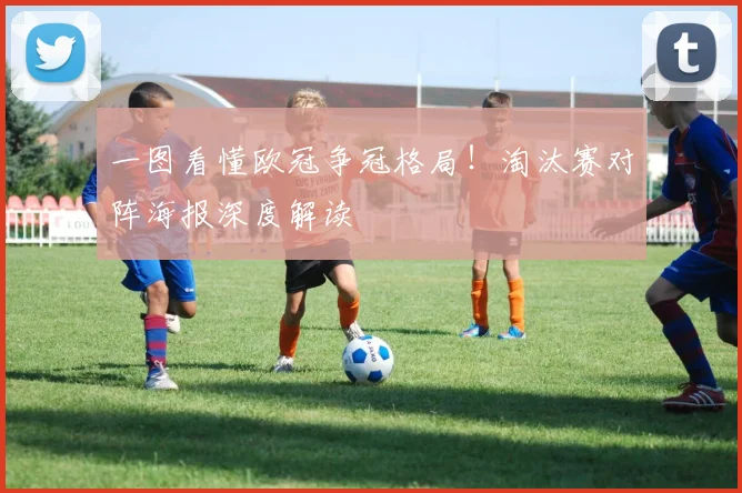 一图看懂欧冠争冠格局！淘汰赛对阵海报深度解读