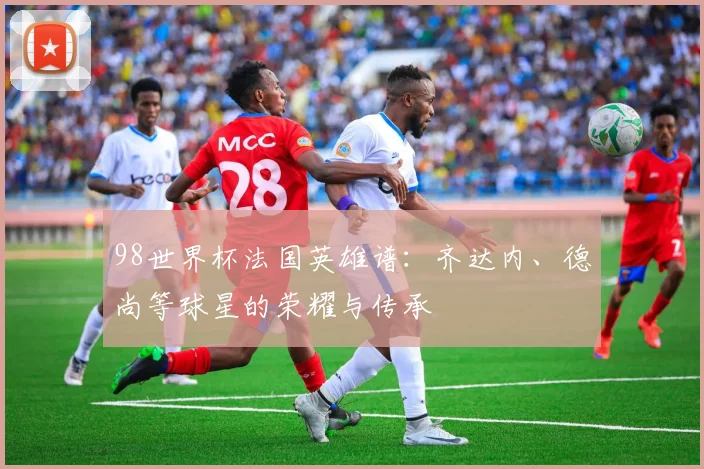 98世界杯法国英雄谱：齐达内、德尚等球星的荣耀与传承