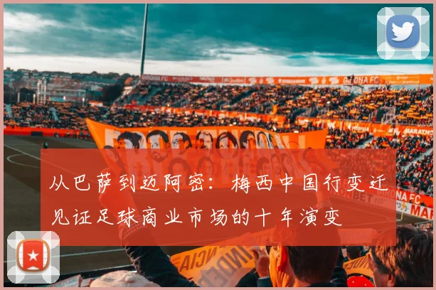 从巴萨到迈阿密：梅西中国行变迁见证足球商业市场的十年演变