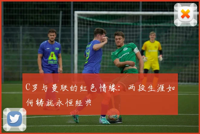 C罗与曼联的红色情缘：两段生涯如何铸就永恒经典