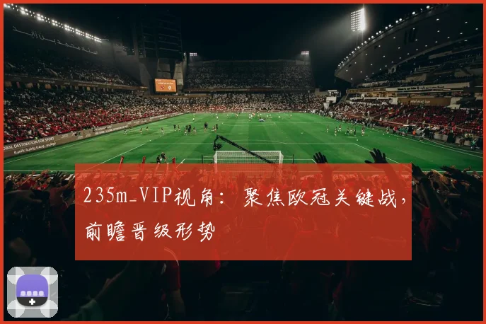 235m_VIP视角：聚焦欧冠关键战，前瞻晋级形势