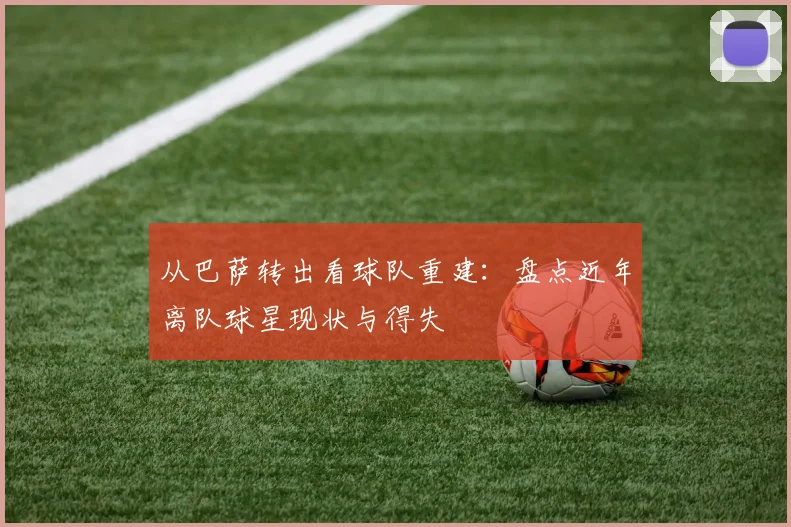 从巴萨转出看球队重建：盘点近年离队球星现状与得失