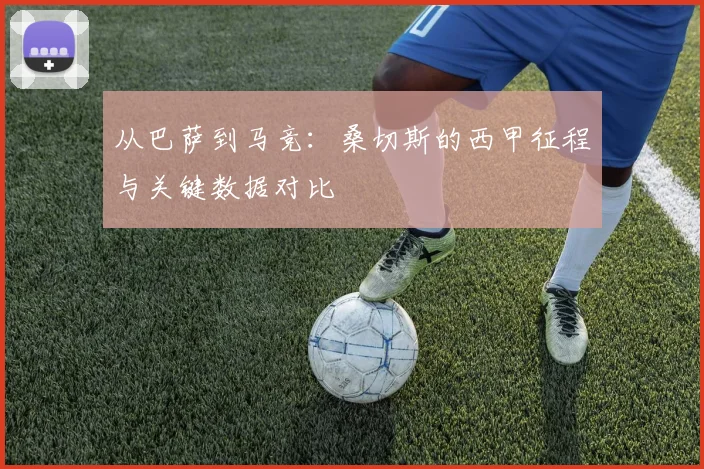 从巴萨到马竞：桑切斯的西甲征程与关键数据对比