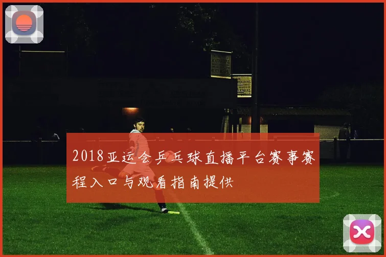 2018亚运会乒乓球直播平台赛事赛程入口与观看指南提供