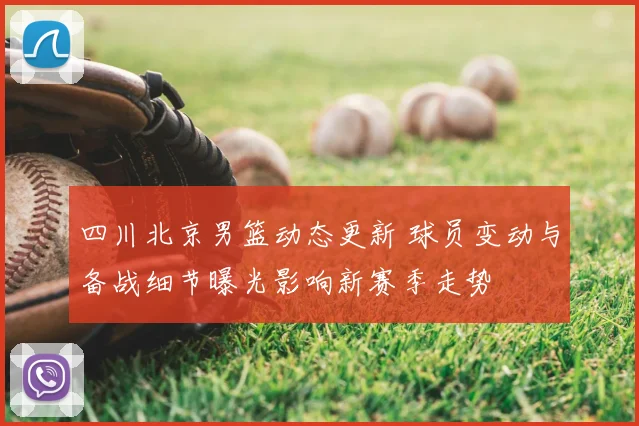 四川北京男篮动态更新 球员变动与备战细节曝光影响新赛季走势