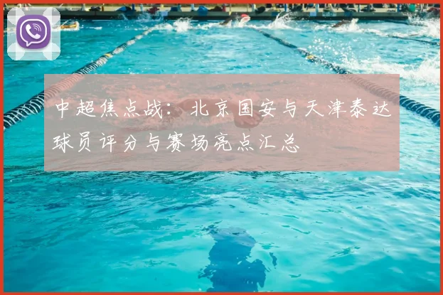 中超焦点战：北京国安与天津泰达球员评分与赛场亮点汇总