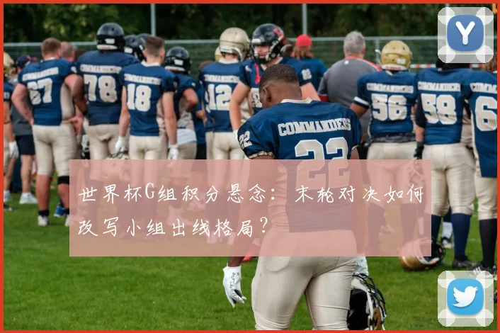 世界杯G组积分悬念：末轮对决如何改写小组出线格局？