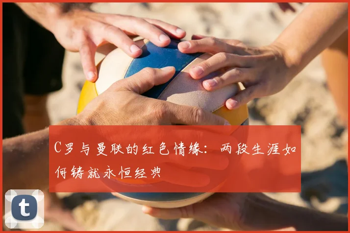 C罗与曼联的红色情缘：两段生涯如何铸就永恒经典