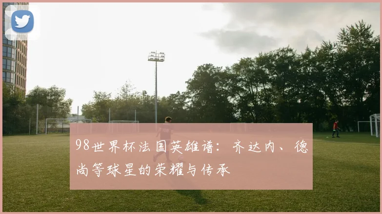 98世界杯法国英雄谱：齐达内、德尚等球星的荣耀与传承